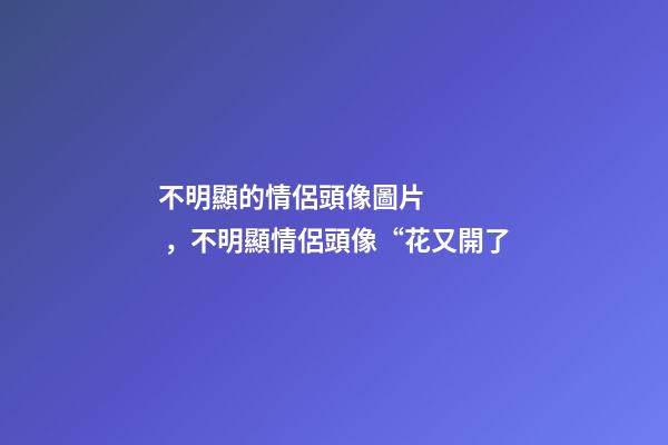 不明顯的情侶頭像圖片，不明顯情侶頭像“花又開了